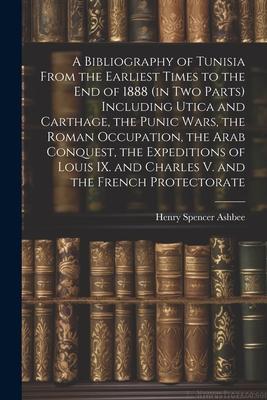 A Bibliography of Tunisia From the Earliest Times to the end of 1888 (in two Parts) Including Utica and Carthage, the Punic Wars, the Roman Occupation