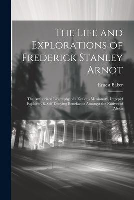 The Life and Explorations of Frederick Stanley Arnot; the Authorized Biography of a Zealous Missionary, Intrepid Explorer, & Self-denying Benefactor A