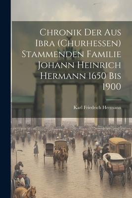 Chronik der aus Ibra (Churhessen) Stammenden Familie Johann Heinrich Hermann 1650 bis 1900