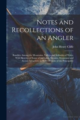 Notes and Recollections of an Angler: Rambles Among the Mountains, Valleys and Solitudes of Wales. With Sketches of Some of the Lakes, Streams, Mounta
