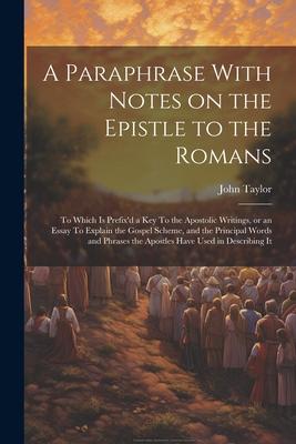 A Paraphrase With Notes on the Epistle to the Romans: To Which is Prefix’d a key To the Apostolic Writings, or an Essay To Explain the Gospel Scheme,