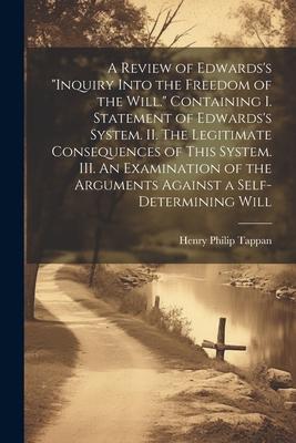 A Review of Edwards’s Inquiry Into the Freedom of the Will. [microform] Containing I. Statement of Edwards’s System. II. The Legitimate Consequences