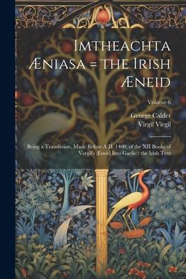 Imtheachta Æniasa = the Irish Æneid: Being a Translation, Made Before A.D. 1400, of the XII Books of Vergil’s Æneid Into Gaelic: the Irish Text; Volum