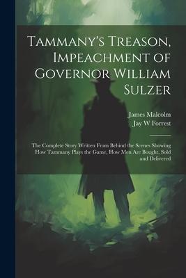 Tammany’s Treason, Impeachment of Governor William Sulzer; the Complete Story Written From Behind the Scenes Showing how Tammany Plays the Game, how m