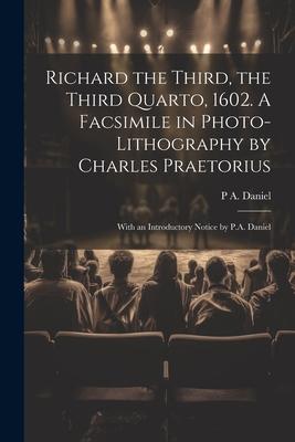 Richard the Third, the Third Quarto, 1602. A Facsimile in Photo-lithography by Charles Praetorius; With an Introductory Notice by P.A. Daniel