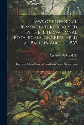Laws of Botanical Nomenclature Adopted by the International Botanical Congress, Held at Paris in August 1867; Together With an Historical Introduction