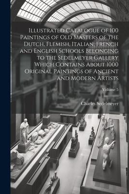 Illustrated Catalogue of 100 Paintings of Old Masters of the Dutch, Flemish, Italian, French and English Schools Belonging to the Sedelmeyer Gallery W