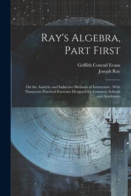 Ray’s Algebra, Part First: On the Analytic and Inductive Methods of Instruction: With Numerous Practical Exercises Designed for Common Schools an