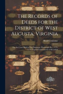 The Records of Deeds for the District of West Augusta, Virginia: For the Court Held at Fort Dunmore (Pittsburgh, Pa.), 1775-1776, Copied Consecutively