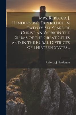 Mrs. Rebecca J. Henderson’s Experience in Twenty-six Years of Christian Work in the Slums of the Great Cities and in the Rural Districts of Thirteen S