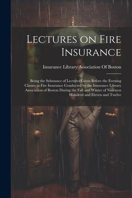 Lectures on Fire Insurance; Being the Substance of Lectures Given Before the Evening Classes in Fire Insurance Conducted by the Insurance Library Asso