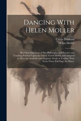 Dancing With Helen Moller; her own Statement of her Philosophy and Practice and Teaching Formed Upon the Classic Greek Model, and Adapted to Meet the