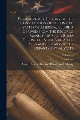 Documentary History of the Constitution of the United States of America, 1786-1870. Derived From the Records, Manuscripts and Rolls Deposited in the B