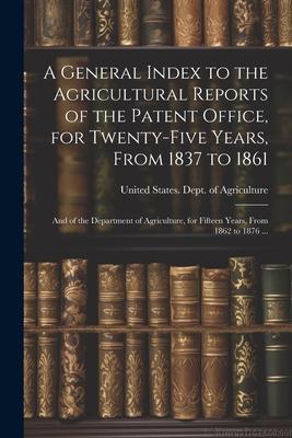 A General Index to the Agricultural Reports of the Patent Office, for Twenty-five Years, From 1837 to 1861; and of the Department of Agriculture, for