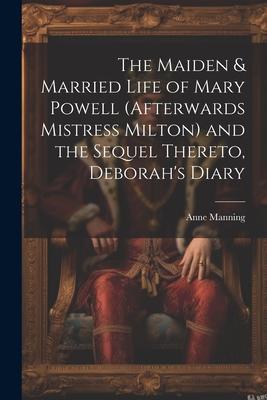The Maiden & Married Life of Mary Powell (afterwards Mistress Milton) and the Sequel Thereto, Deborah’s Diary
