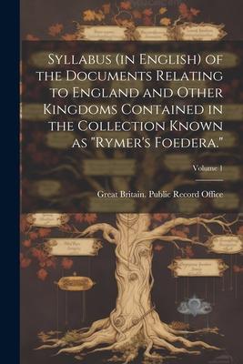 Syllabus (in English) of the Documents Relating to England and Other Kingdoms Contained in the Collection Known as Rymer’s Foedera.; Volume 1