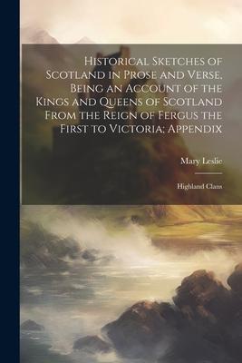 Historical Sketches of Scotland in Prose and Verse, Being an Account of the Kings and Queens of Scotland From the Reign of Fergus the First to Victori