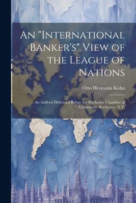 An international Banker’s View of the League of Nations; an Address Delivered Before the Rochester Chamber of Commerce, Rochester, N.Y.