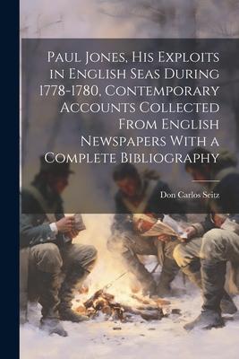 Paul Jones, his Exploits in English Seas During 1778-1780, Contemporary Accounts Collected From English Newspapers With a Complete Bibliography