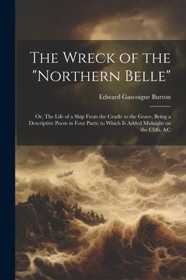 The Wreck of the Northern Belle; or, The Life of a Ship From the Cradle to the Grave, Being a Descriptive Poem in Four Parts; to Which is Added Midn