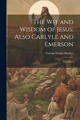The wit and Wisdom of Jesus; Also Carlyle and Emerson: A Contrast