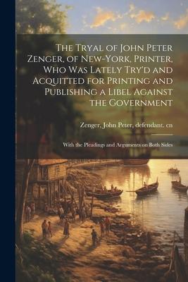 The Tryal of John Peter Zenger, of New-York, Printer, who was Lately Try’d and Acquitted for Printing and Publishing a Libel Against the Government: W