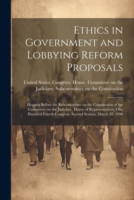 Ethics in Government and Lobbying Reform Proposals: Hearing Before the Subcommittee on the Constitution of the Committee on the Judiciary, House of Re
