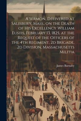 A Sermon, Delivered at Salisbury, Mass., on the Death of His Excellency William Eustis, February 13, 1825, at the Request of the Officers of the 4th R