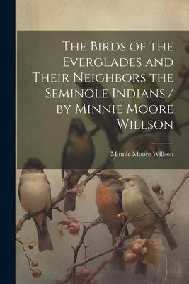 The Birds of the Everglades and Their Neighbors the Seminole Indians / by Minnie Moore Willson