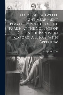 Narcissus, a Twelfe Night Merriment Played by Youths of the Parish at the College of S. John the Baptist in Oxford, A.D. 1602, With Appendix;
