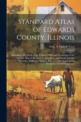 Standard Atlas of Edwards County, Illinois: Including a Plat Book of the Villages, Cities and Townships of the County. Map of the State, United States