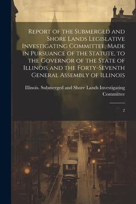 Report of the Submerged and Shore Lands Legislative Investigating Committee, Made in Pursuance of the Statute, to the Governor of the State of Illinoi