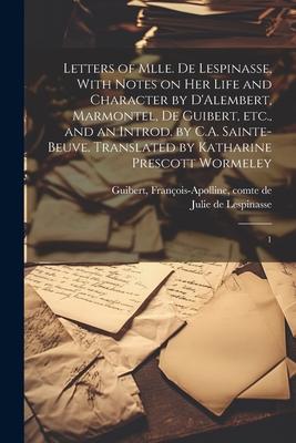 Letters of Mlle. de Lespinasse, With Notes on her Life and Character by D’Alembert, Marmontel, de Guibert, etc., and an Introd. by C.A. Sainte-Beuve.