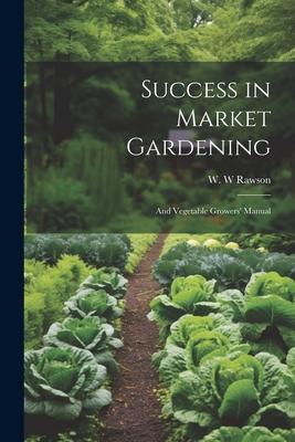 Success in Market Gardening: And Vegetable Growers’ Manual