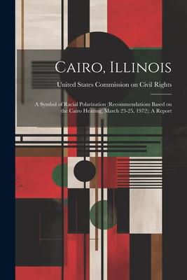 Cairo, Illinois: A Symbol of Racial Polarization (recommendations Based on the Cairo Hearing, March 23-25, 1972); A Report