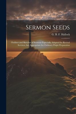 Sermon Seeds: Outlines and Sketches of Sermons Especially Adapted for Revival Services, but Appropriate for Ordinary Pulpit Preparat