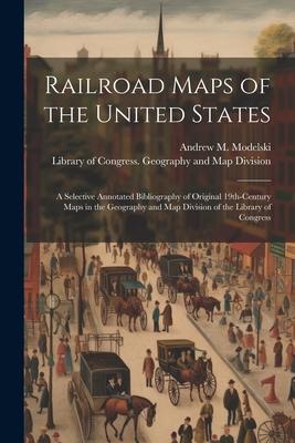 Railroad Maps of the United States: A Selective Annotated Bibliography of Original 19th-century Maps in the Geography and Map Division of the Library