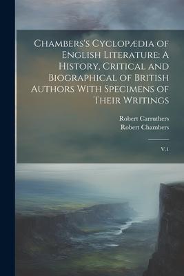 Chambers’s Cyclopædia of English Literature: A History, Critical and Biographical of British Authors With Specimens of Their Writings: V.1