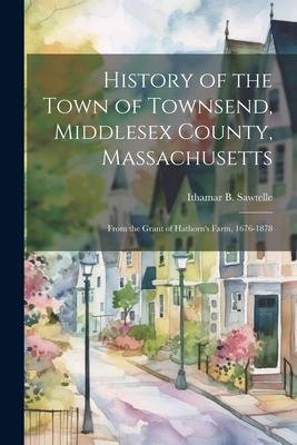 History of the Town of Townsend, Middlesex County, Massachusetts: From the Grant of Hathorn’s Farm, 1676-1878