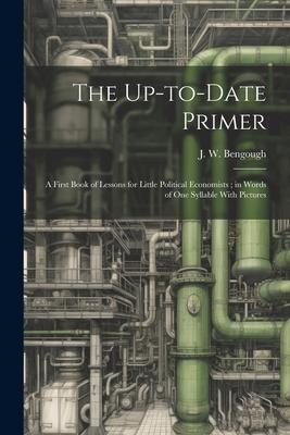 The Up-to-date Primer: A First Book of Lessons for Little Political Economists; in Words of one Syllable With Pictures
