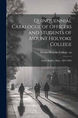 Quinquennial Catalogue of Officers and Students of Mount Holyoke College: South Hadley, Mass., 1837-1895