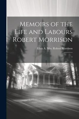Memoirs of the Life and Labours Robert Morrison: 1