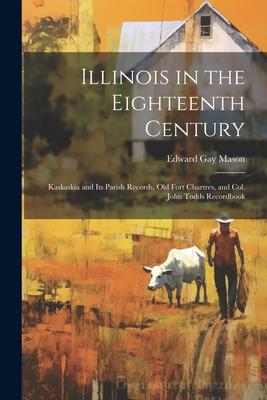 Illinois in the Eighteenth Century: Kaskaskia and its Parish Records, Old Fort Chartres, and Col. John Todds Recordbook