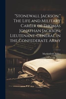 Stonewall Jackson. The Life and Military Career of Thomas Jonathan Jackson, Lieutenant-general in the Confederate Army