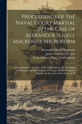 Proceedings of the Naval Court Martial in the Case of Alexander Slidell Mackenzie Microform: A Commander in the Navy of the United States, &c., Includ