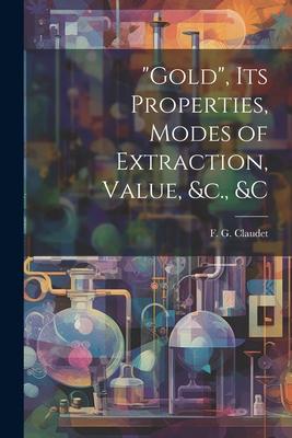 Gold, its Properties, Modes of Extraction, Value, &c., &c