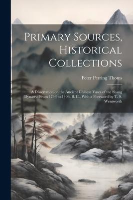 Primary Sources, Historical Collections: A Dissertation on the Ancient Chinese Vases of the Shang Dynasty: From 1743 to 1496, B. C., With a Foreword b
