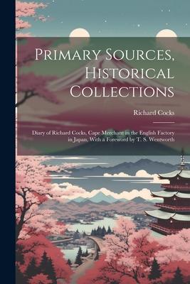 Primary Sources, Historical Collections: Diary of Richard Cocks, Cape Merchant in the English Factory in Japan, With a Foreword by T. S. Wentworth