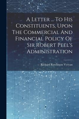 A Letter ... To His Constituents, Upon The Commercial And Financial Policy Of Sir Robert Peel’s Administration