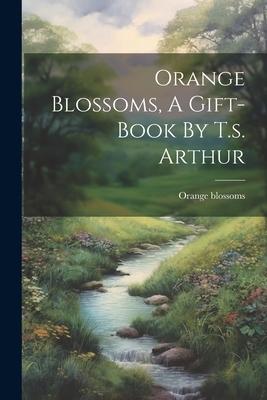 Orange Blossoms, A Gift-book By T.s. Arthur